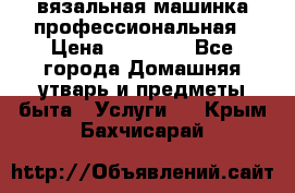 вязальная машинка профессиональная › Цена ­ 15 000 - Все города Домашняя утварь и предметы быта » Услуги   . Крым,Бахчисарай